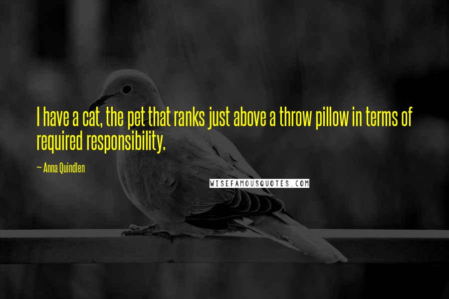 Anna Quindlen Quotes: I have a cat, the pet that ranks just above a throw pillow in terms of required responsibility.