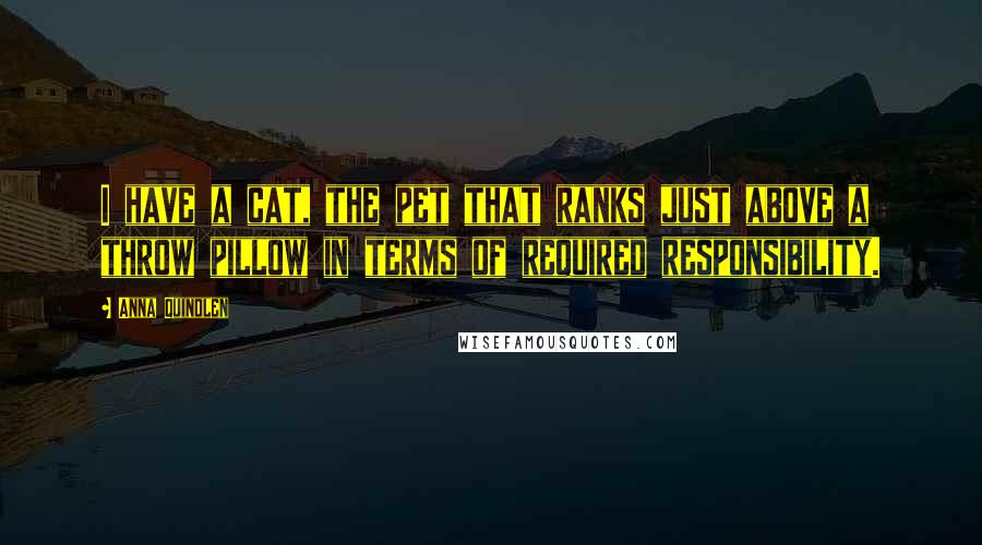 Anna Quindlen Quotes: I have a cat, the pet that ranks just above a throw pillow in terms of required responsibility.