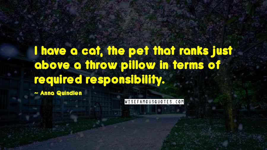 Anna Quindlen Quotes: I have a cat, the pet that ranks just above a throw pillow in terms of required responsibility.