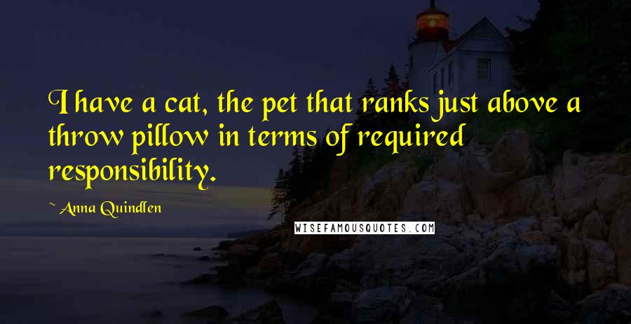 Anna Quindlen Quotes: I have a cat, the pet that ranks just above a throw pillow in terms of required responsibility.