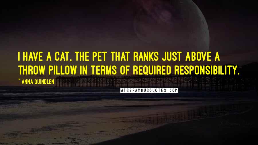 Anna Quindlen Quotes: I have a cat, the pet that ranks just above a throw pillow in terms of required responsibility.
