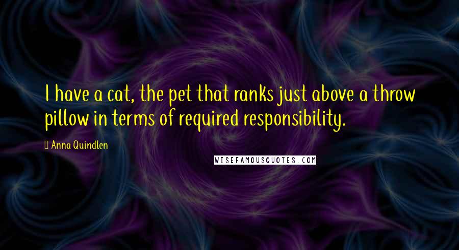 Anna Quindlen Quotes: I have a cat, the pet that ranks just above a throw pillow in terms of required responsibility.