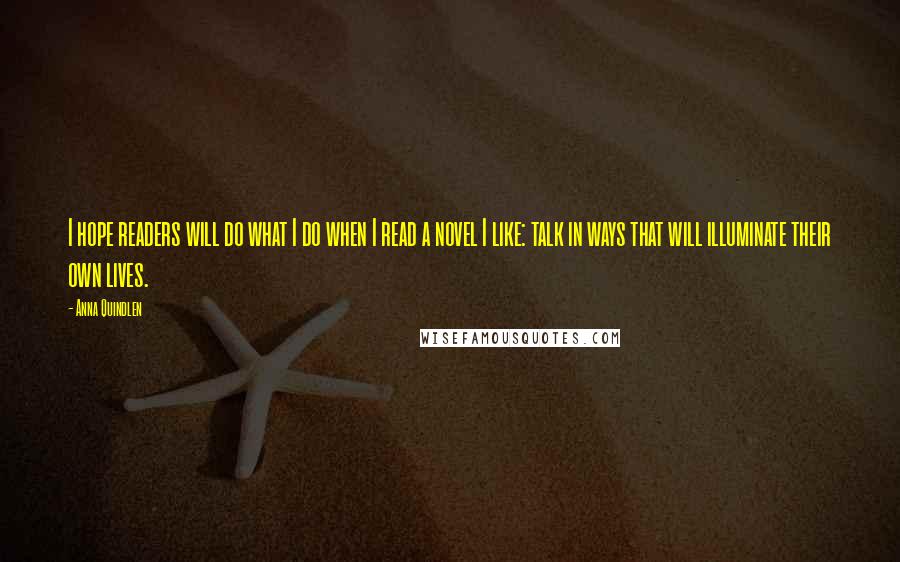 Anna Quindlen Quotes: I hope readers will do what I do when I read a novel I like: talk in ways that will illuminate their own lives.