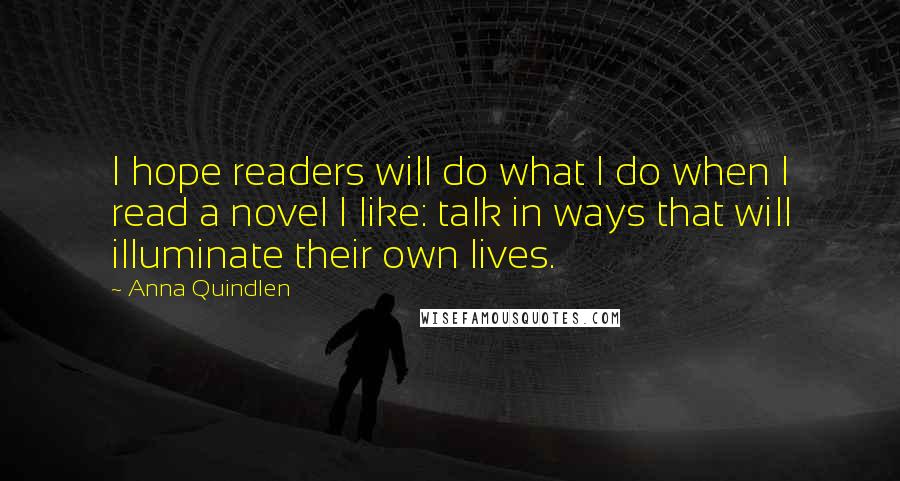 Anna Quindlen Quotes: I hope readers will do what I do when I read a novel I like: talk in ways that will illuminate their own lives.