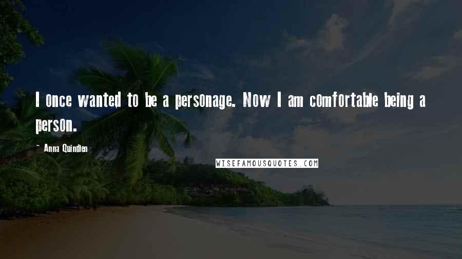 Anna Quindlen Quotes: I once wanted to be a personage. Now I am comfortable being a person.