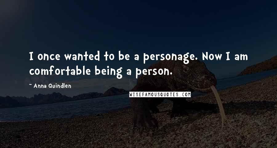 Anna Quindlen Quotes: I once wanted to be a personage. Now I am comfortable being a person.