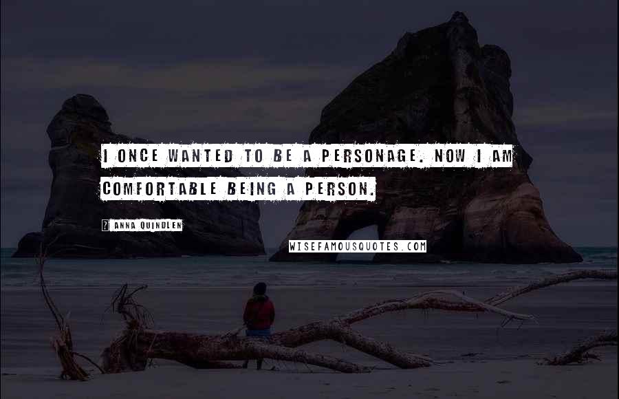 Anna Quindlen Quotes: I once wanted to be a personage. Now I am comfortable being a person.