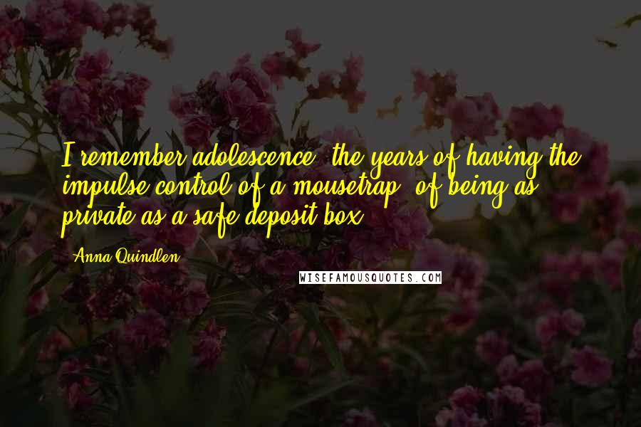 Anna Quindlen Quotes: I remember adolescence, the years of having the impulse control of a mousetrap, of being as private as a safe-deposit box.