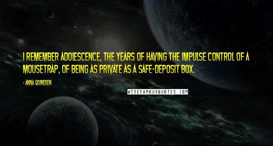 Anna Quindlen Quotes: I remember adolescence, the years of having the impulse control of a mousetrap, of being as private as a safe-deposit box.