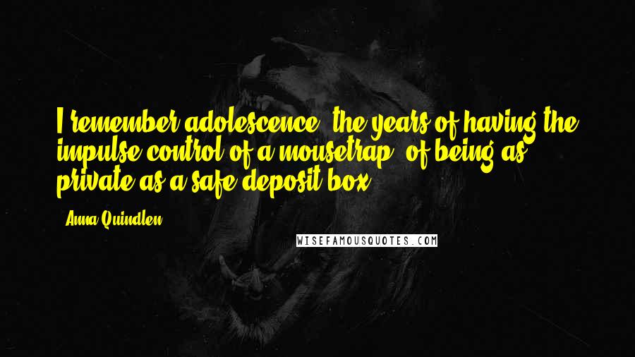 Anna Quindlen Quotes: I remember adolescence, the years of having the impulse control of a mousetrap, of being as private as a safe-deposit box.