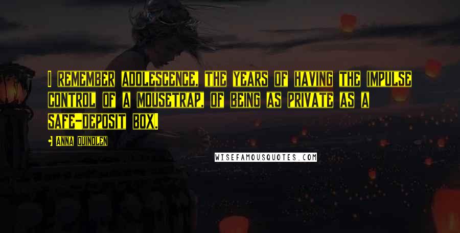 Anna Quindlen Quotes: I remember adolescence, the years of having the impulse control of a mousetrap, of being as private as a safe-deposit box.