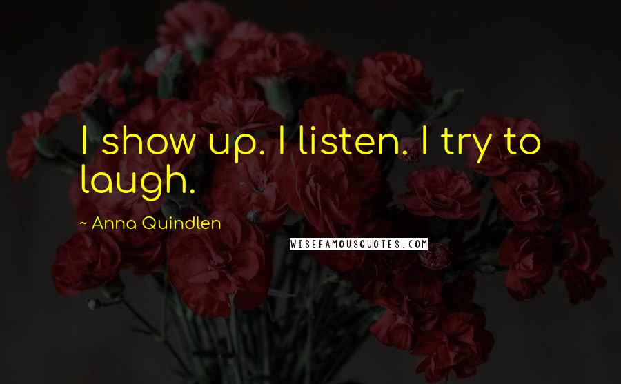 Anna Quindlen Quotes: I show up. I listen. I try to laugh.