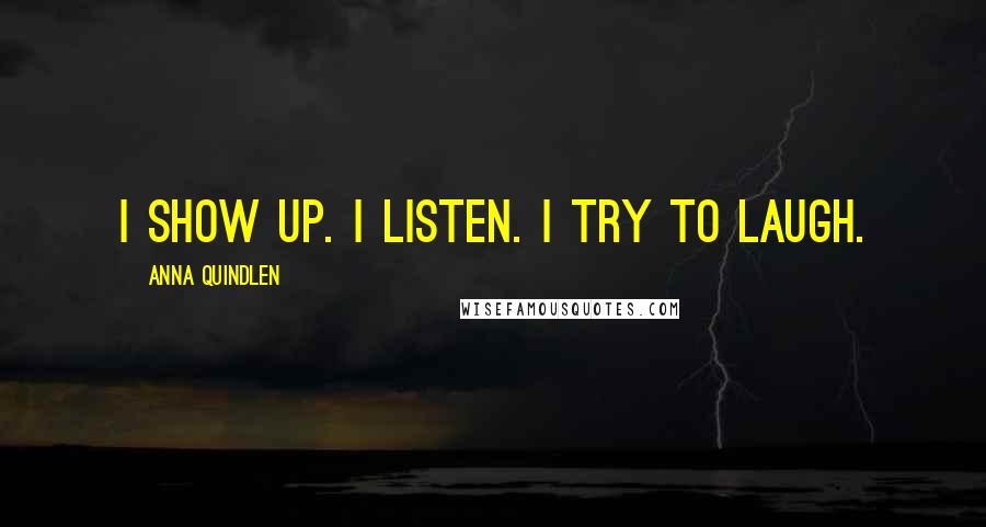 Anna Quindlen Quotes: I show up. I listen. I try to laugh.