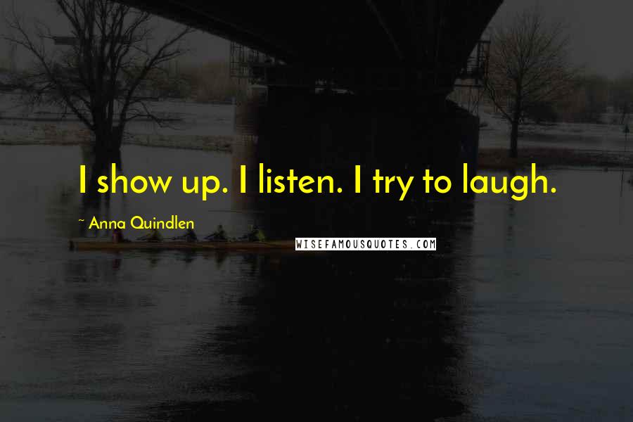 Anna Quindlen Quotes: I show up. I listen. I try to laugh.