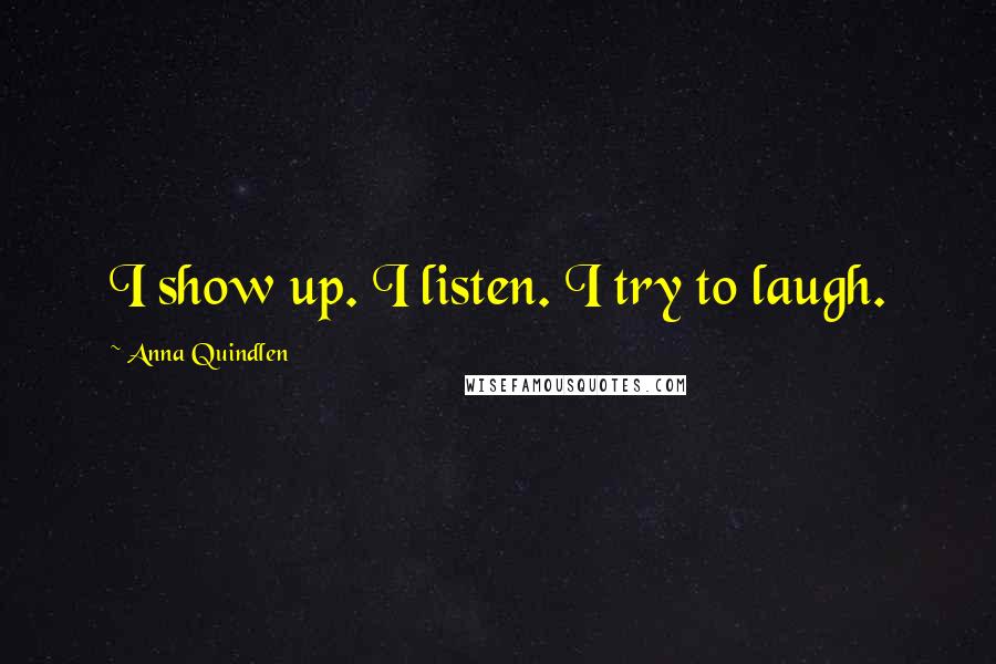 Anna Quindlen Quotes: I show up. I listen. I try to laugh.