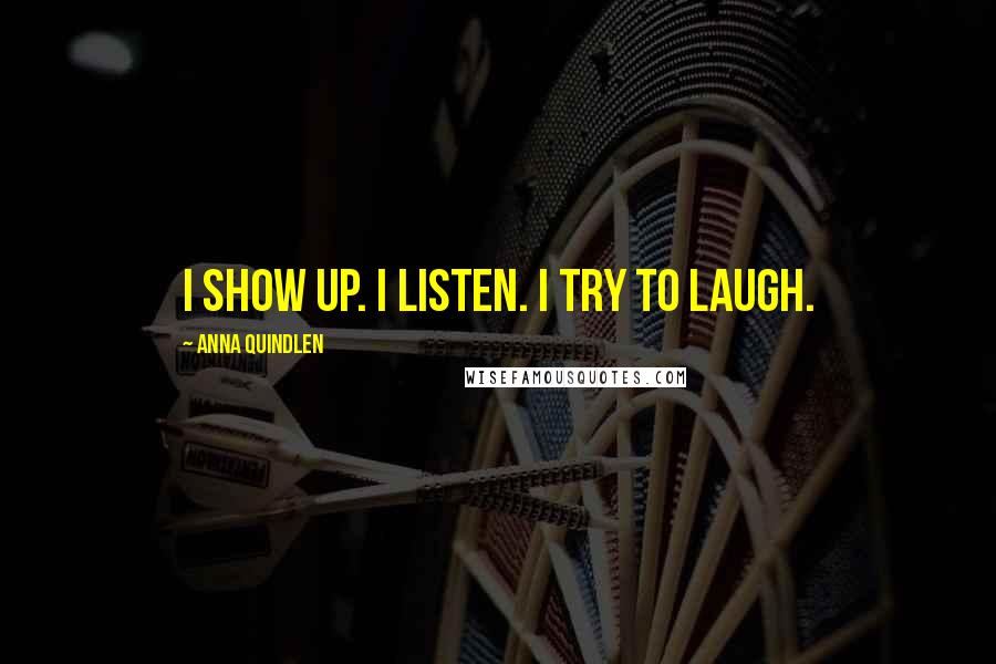 Anna Quindlen Quotes: I show up. I listen. I try to laugh.