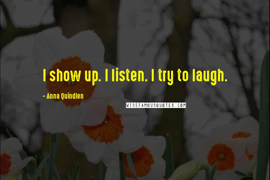 Anna Quindlen Quotes: I show up. I listen. I try to laugh.