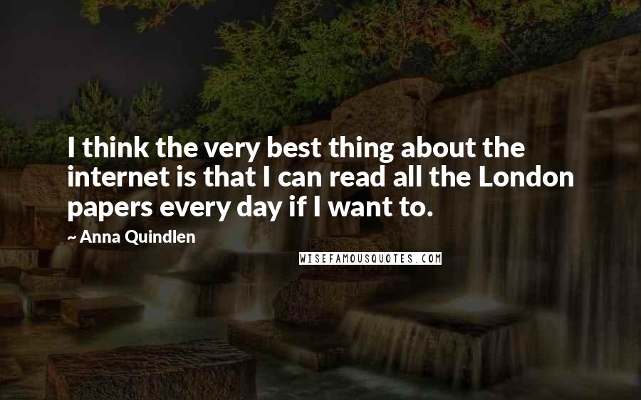 Anna Quindlen Quotes: I think the very best thing about the internet is that I can read all the London papers every day if I want to.