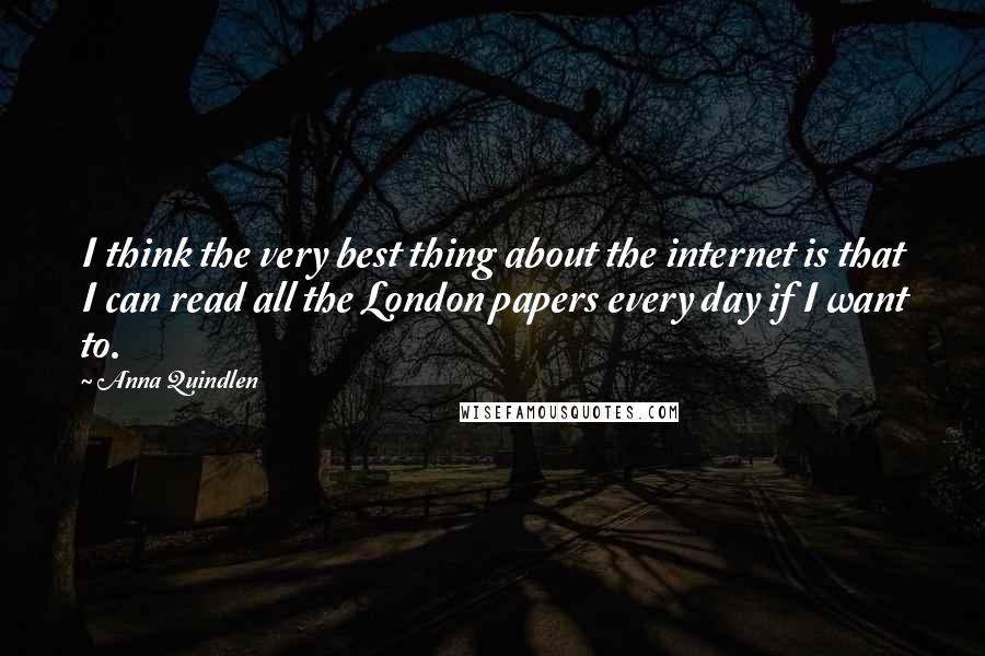 Anna Quindlen Quotes: I think the very best thing about the internet is that I can read all the London papers every day if I want to.