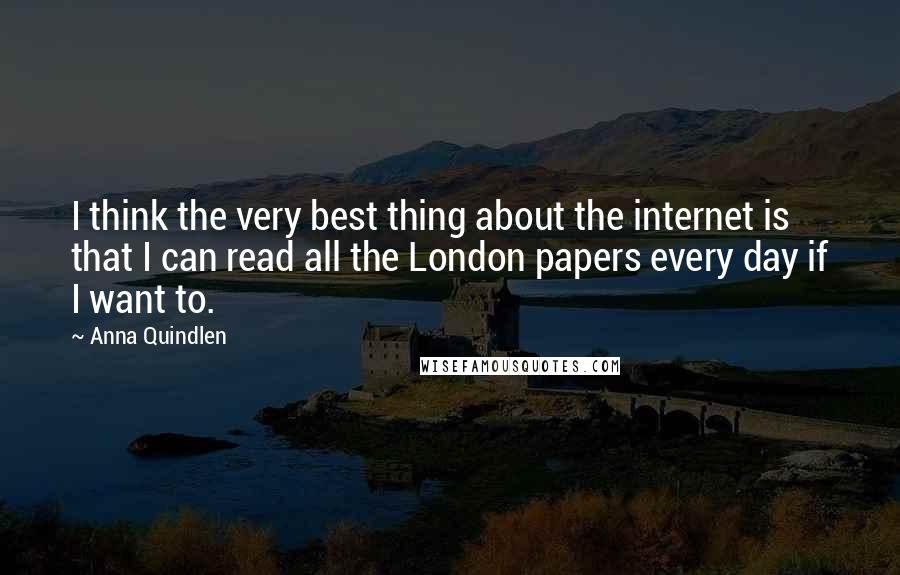 Anna Quindlen Quotes: I think the very best thing about the internet is that I can read all the London papers every day if I want to.