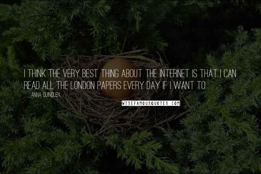 Anna Quindlen Quotes: I think the very best thing about the internet is that I can read all the London papers every day if I want to.