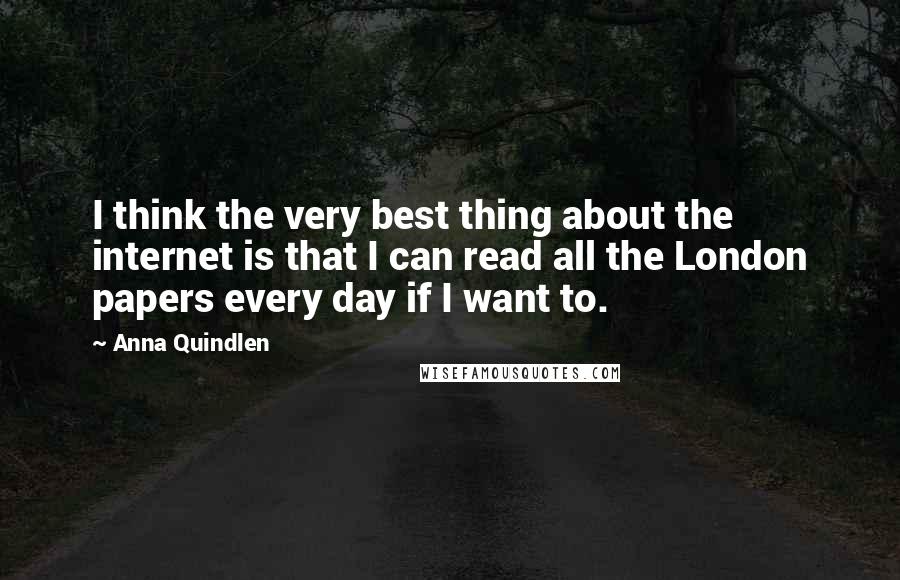 Anna Quindlen Quotes: I think the very best thing about the internet is that I can read all the London papers every day if I want to.