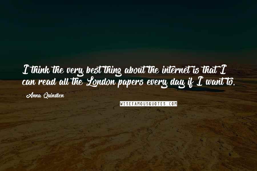 Anna Quindlen Quotes: I think the very best thing about the internet is that I can read all the London papers every day if I want to.