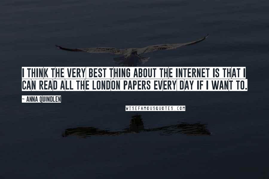 Anna Quindlen Quotes: I think the very best thing about the internet is that I can read all the London papers every day if I want to.