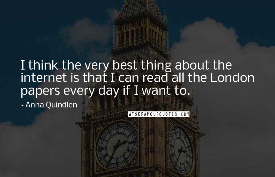 Anna Quindlen Quotes: I think the very best thing about the internet is that I can read all the London papers every day if I want to.