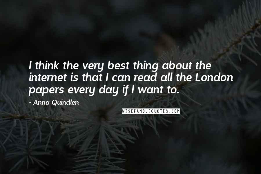 Anna Quindlen Quotes: I think the very best thing about the internet is that I can read all the London papers every day if I want to.