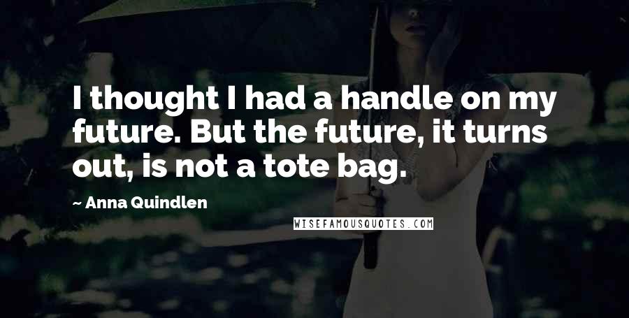 Anna Quindlen Quotes: I thought I had a handle on my future. But the future, it turns out, is not a tote bag.