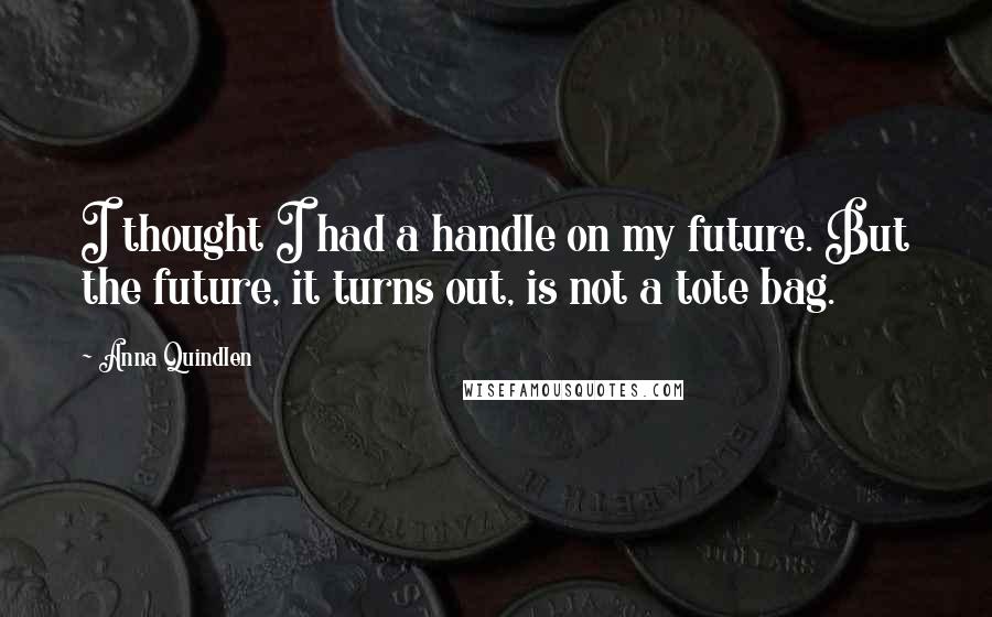 Anna Quindlen Quotes: I thought I had a handle on my future. But the future, it turns out, is not a tote bag.