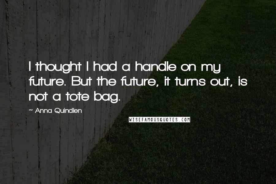 Anna Quindlen Quotes: I thought I had a handle on my future. But the future, it turns out, is not a tote bag.