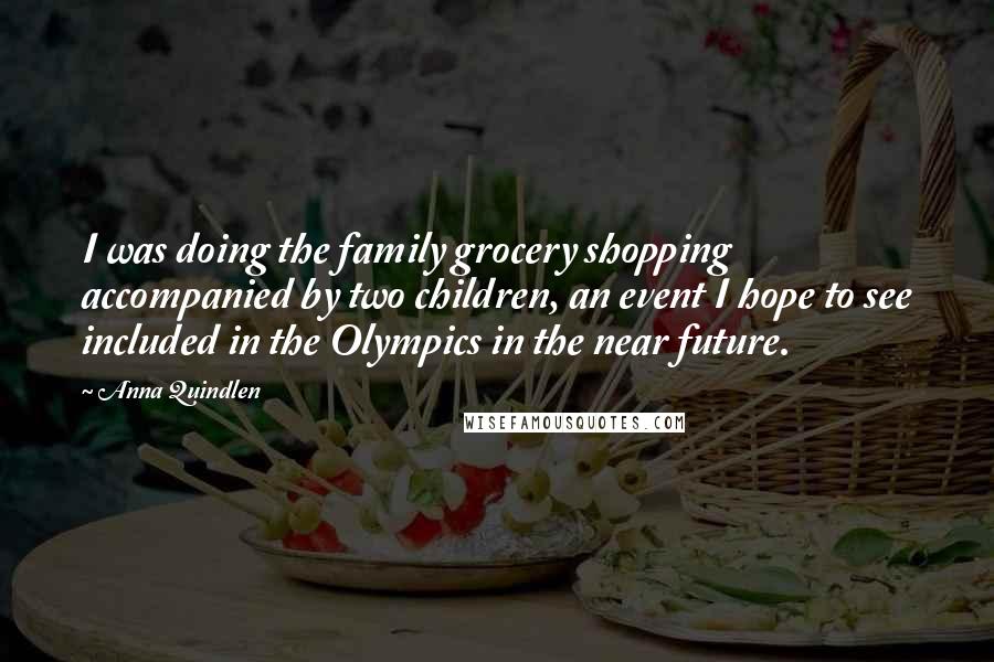 Anna Quindlen Quotes: I was doing the family grocery shopping accompanied by two children, an event I hope to see included in the Olympics in the near future.