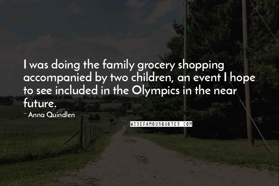 Anna Quindlen Quotes: I was doing the family grocery shopping accompanied by two children, an event I hope to see included in the Olympics in the near future.