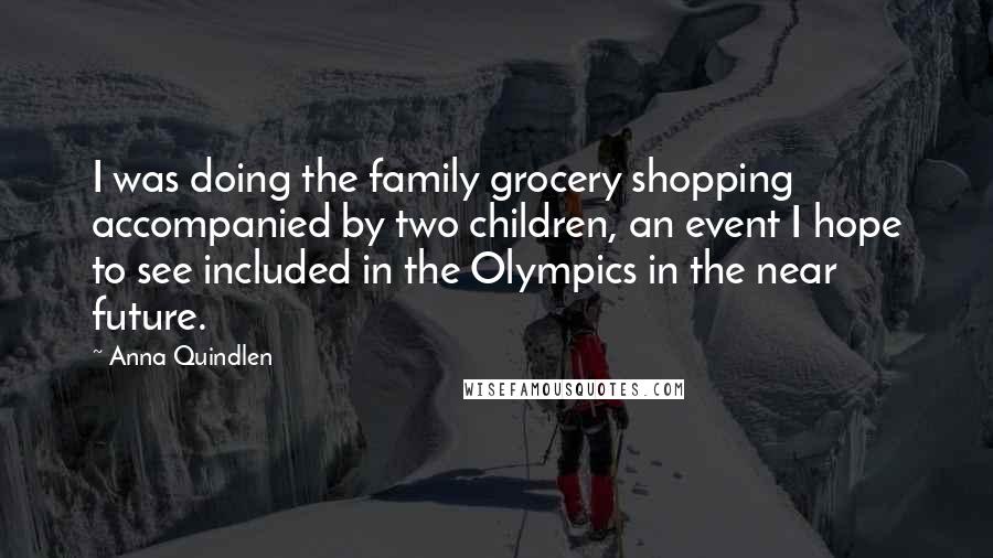 Anna Quindlen Quotes: I was doing the family grocery shopping accompanied by two children, an event I hope to see included in the Olympics in the near future.
