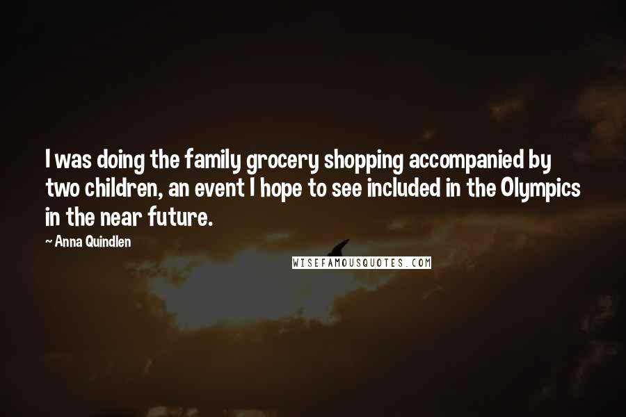 Anna Quindlen Quotes: I was doing the family grocery shopping accompanied by two children, an event I hope to see included in the Olympics in the near future.