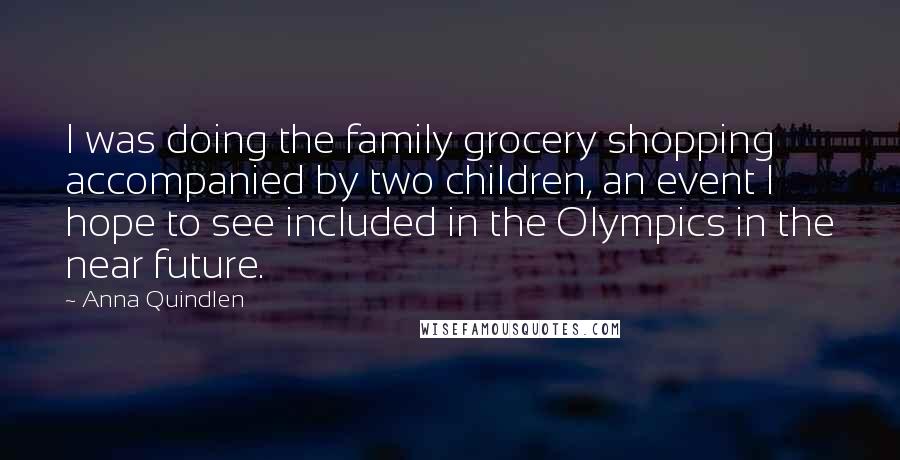 Anna Quindlen Quotes: I was doing the family grocery shopping accompanied by two children, an event I hope to see included in the Olympics in the near future.