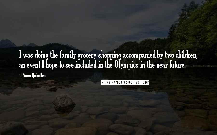 Anna Quindlen Quotes: I was doing the family grocery shopping accompanied by two children, an event I hope to see included in the Olympics in the near future.