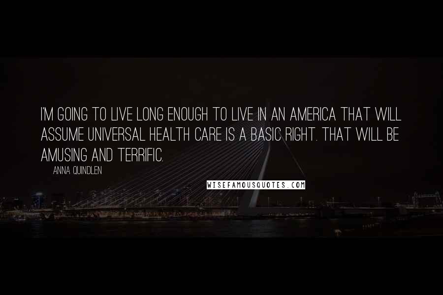 Anna Quindlen Quotes: I'm going to live long enough to live in an America that will assume universal health care is a basic right. That will be amusing and terrific.