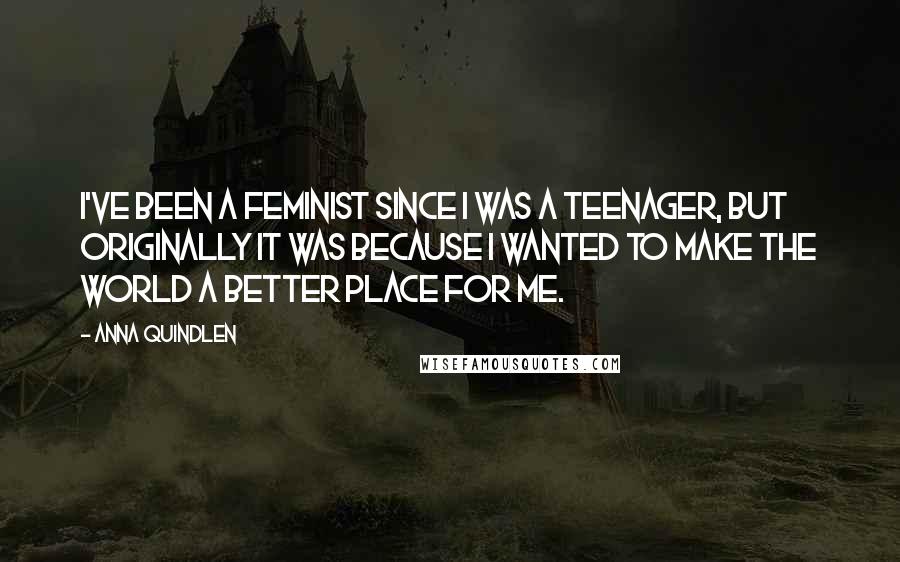 Anna Quindlen Quotes: I've been a feminist since I was a teenager, but originally it was because I wanted to make the world a better place for me.