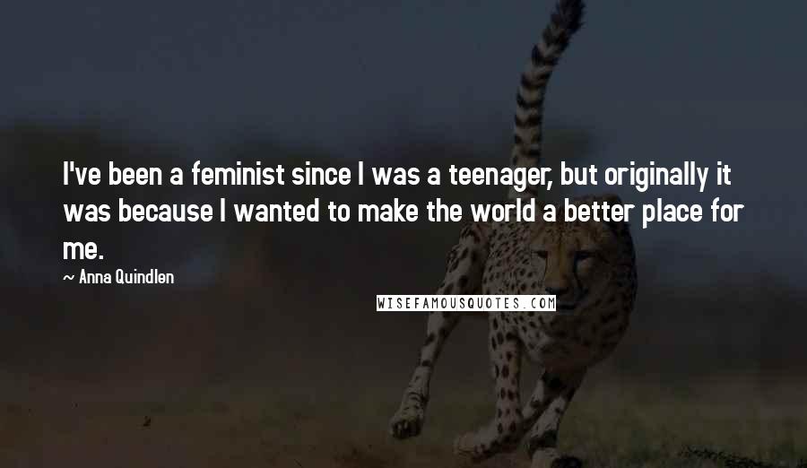 Anna Quindlen Quotes: I've been a feminist since I was a teenager, but originally it was because I wanted to make the world a better place for me.