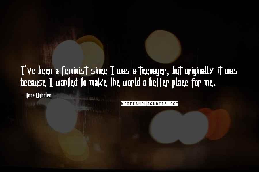 Anna Quindlen Quotes: I've been a feminist since I was a teenager, but originally it was because I wanted to make the world a better place for me.