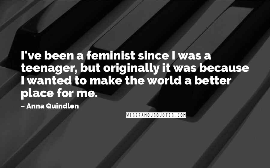 Anna Quindlen Quotes: I've been a feminist since I was a teenager, but originally it was because I wanted to make the world a better place for me.