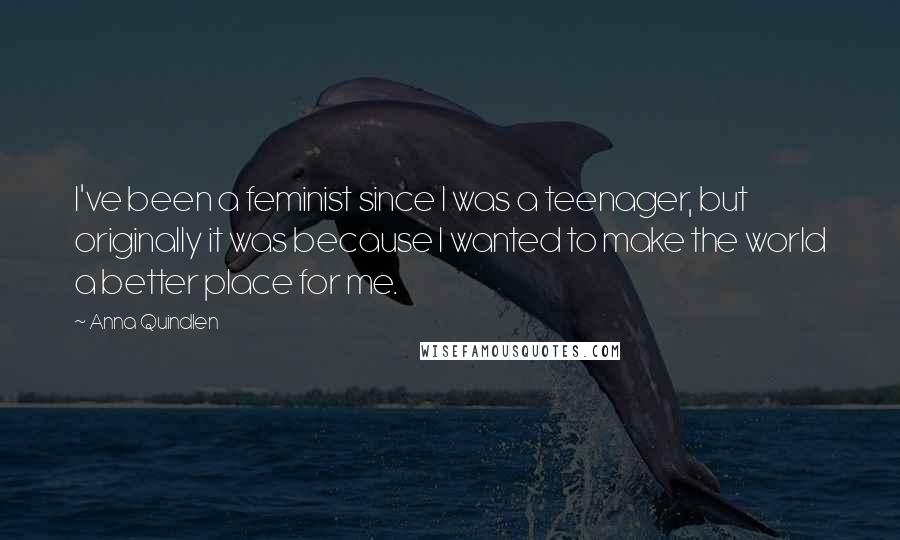 Anna Quindlen Quotes: I've been a feminist since I was a teenager, but originally it was because I wanted to make the world a better place for me.