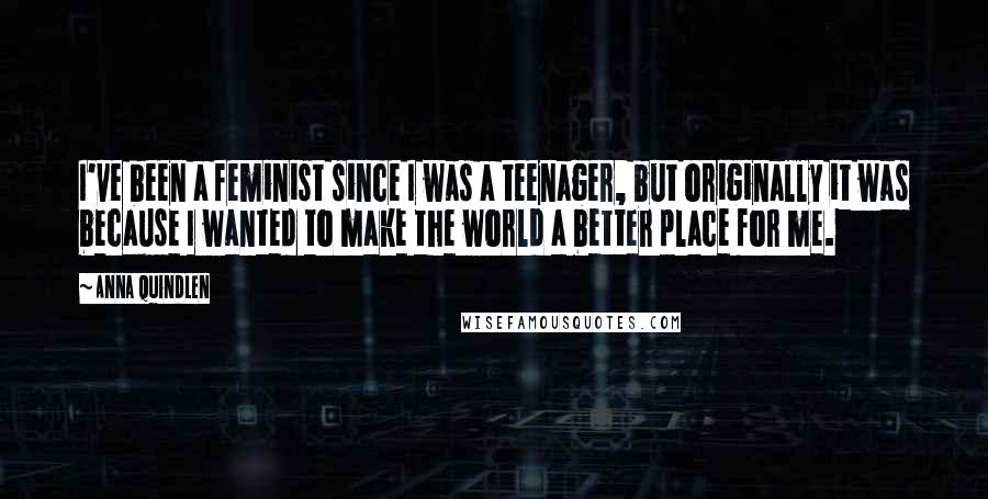 Anna Quindlen Quotes: I've been a feminist since I was a teenager, but originally it was because I wanted to make the world a better place for me.