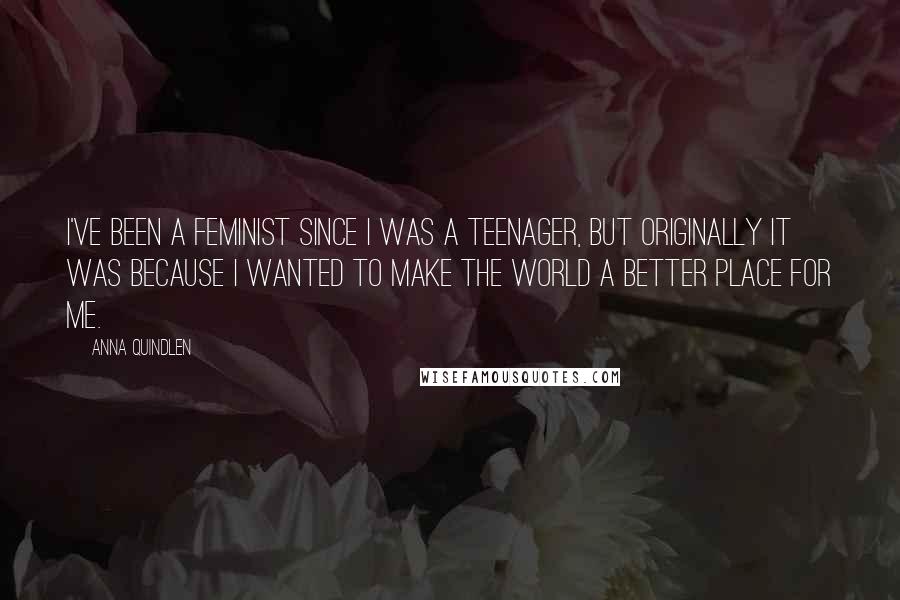 Anna Quindlen Quotes: I've been a feminist since I was a teenager, but originally it was because I wanted to make the world a better place for me.
