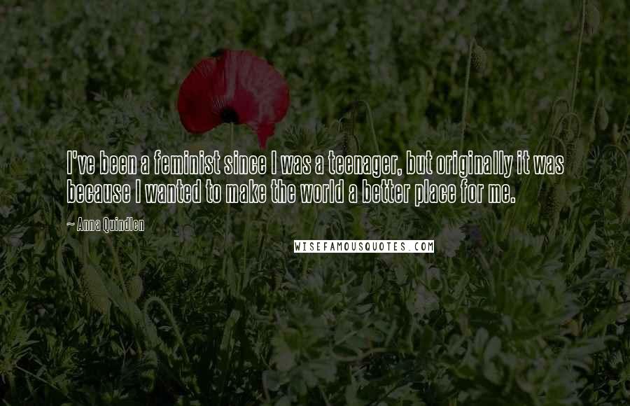 Anna Quindlen Quotes: I've been a feminist since I was a teenager, but originally it was because I wanted to make the world a better place for me.