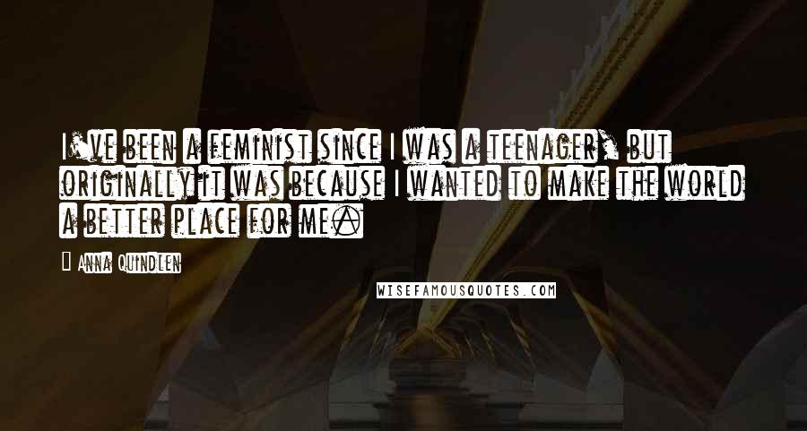 Anna Quindlen Quotes: I've been a feminist since I was a teenager, but originally it was because I wanted to make the world a better place for me.