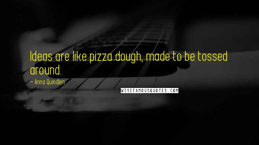 Anna Quindlen Quotes: Ideas are like pizza dough, made to be tossed around.